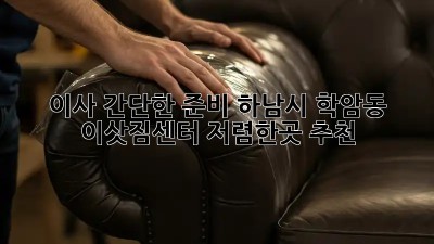 이사 간단한 준비: 하남시 학암동 이삿짐센터 저렴한곳 추천! ✨