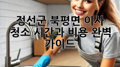 정선군 북평면 이사 청소: 시간과 비용, 완벽 가이드
