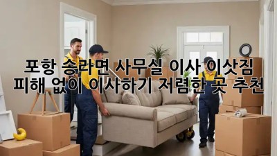 포항 송라면 사무실 이사 이삿짐, 피해 없이 이사하기! 저렴한 곳 추천!